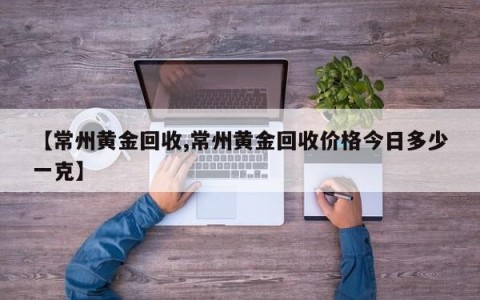 【常州黄金回收,常州黄金回收价格今日多少一克】