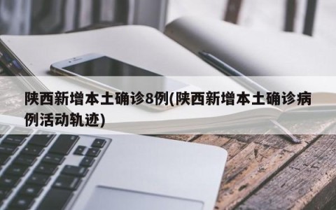 陕西新增本土确诊8例(陕西新增本土确诊病例活动轨迹)