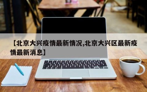 【北京大兴疫情最新情况,北京大兴区最新疫情最新消息】