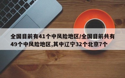 全国目前有41个中风险地区/全国目前共有49个中风险地区,其中辽宁32个北京7个