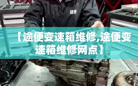【途便变速箱维修,途便变速箱维修网点】