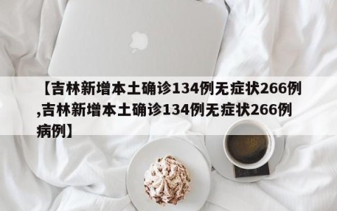 【吉林新增本土确诊134例无症状266例,吉林新增本土确诊134例无症状266例病例】