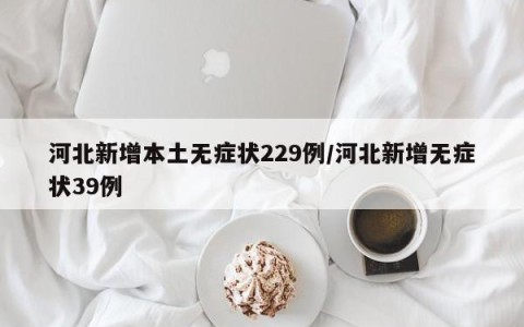 河北新增本土无症状229例/河北新增无症状39例
