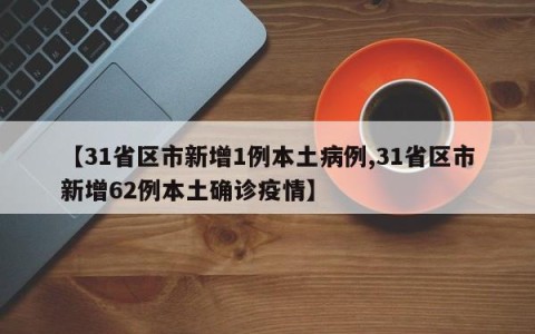 【31省区市新增1例本土病例,31省区市新增62例本土确诊疫情】