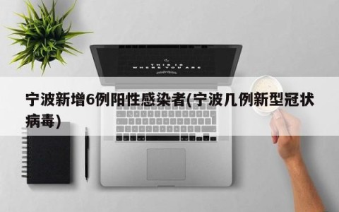 宁波新增6例阳性感染者(宁波几例新型冠状病毒)
