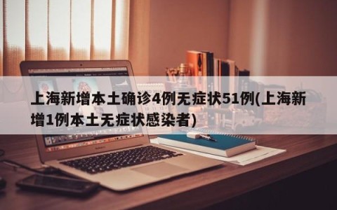 上海新增本土确诊4例无症状51例(上海新增1例本土无症状感染者)