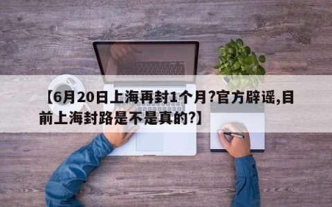 【6月20日上海再封1个月?官方辟谣,目前上海封路是不是真的?】