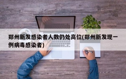 郑州新发感染者人数仍处高位(郑州新发现一例病毒感染者)