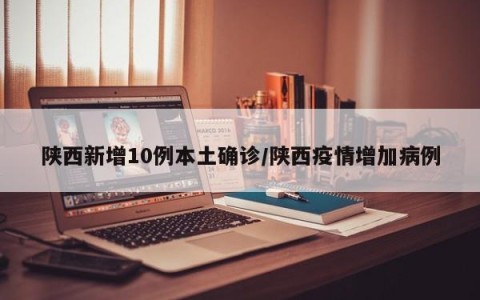 陕西新增10例本土确诊/陕西疫情增加病例