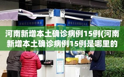 河南新增本土确诊病例15例(河南新增本土确诊病例15例是哪里的)