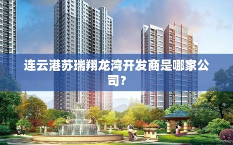 连云港苏瑞翔龙湾开发商是哪家公司？