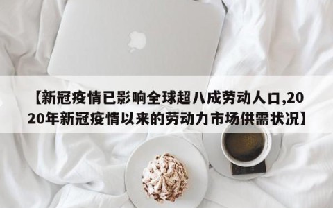 【新冠疫情已影响全球超八成劳动人口,2020年新冠疫情以来的劳动力市场供需状况】