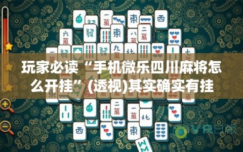 玩家必读“手机微乐四川麻将怎么开挂”(透视)其实确实有挂