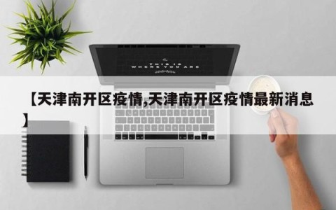 【天津南开区疫情,天津南开区疫情最新消息】