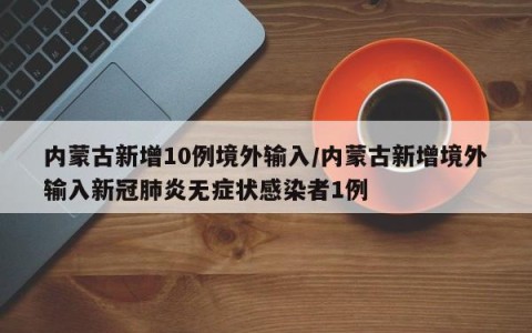 内蒙古新增10例境外输入/内蒙古新增境外输入新冠肺炎无症状感染者1例