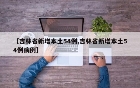 【吉林省新增本土54例,吉林省新增本土54例病例】