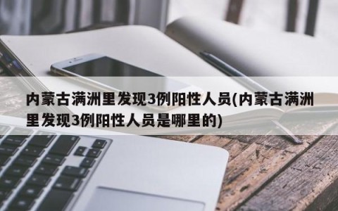 内蒙古满洲里发现3例阳性人员(内蒙古满洲里发现3例阳性人员是哪里的)