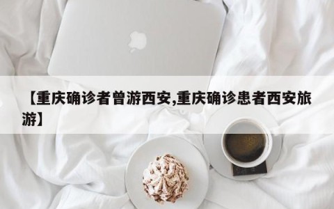 【重庆确诊者曾游西安,重庆确诊患者西安旅游】