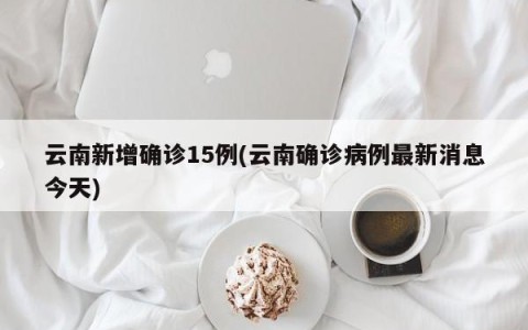 云南新增确诊15例(云南确诊病例最新消息今天)