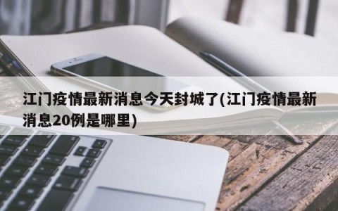 江门疫情最新消息今天封城了(江门疫情最新消息20例是哪里)