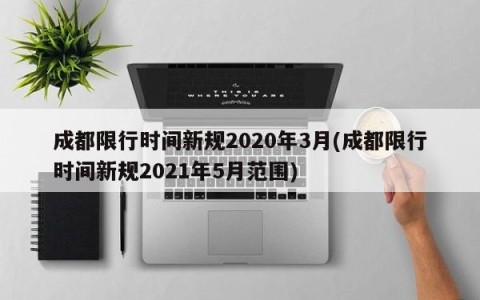 成都限行时间新规2020年3月(成都限行时间新规2021年5月范围)