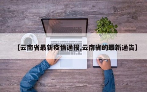 【云南省最新疫情通报,云南省的最新通告】