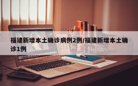 福建新增本土确诊病例2例/福建新增本土确诊1例
