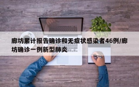 廊坊累计报告确诊和无症状感染者46例/廊坊确诊一例新型肺炎