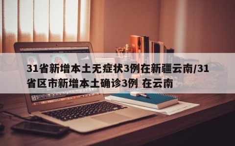 31省新增本土无症状3例在新疆云南/31省区市新增本土确诊3例 在云南
