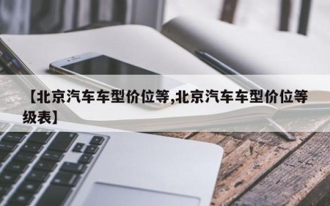 【北京汽车车型价位等,北京汽车车型价位等级表】