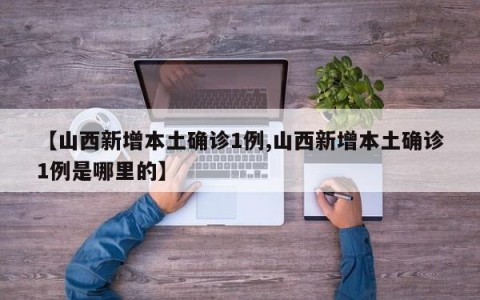【山西新增本土确诊1例,山西新增本土确诊1例是哪里的】