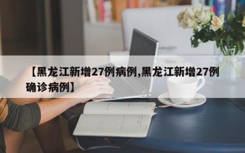 【黑龙江新增27例病例,黑龙江新增27例确诊病例】