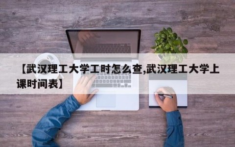 【武汉理工大学工时怎么查,武汉理工大学上课时间表】