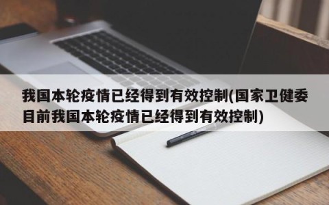 我国本轮疫情已经得到有效控制(国家卫健委目前我国本轮疫情已经得到有效控制)
