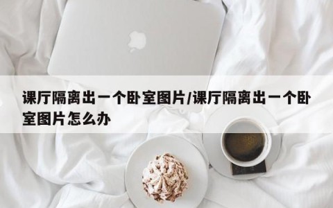 课厅隔离出一个卧室图片/课厅隔离出一个卧室图片怎么办