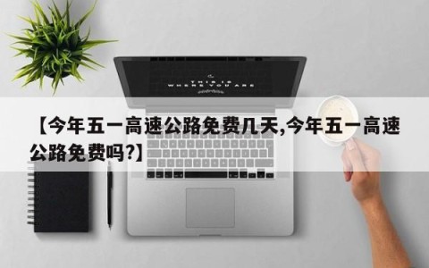 【今年五一高速公路免费几天,今年五一高速公路免费吗?】