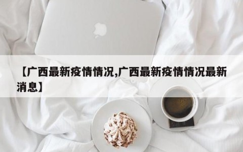 【广西最新疫情情况,广西最新疫情情况最新消息】