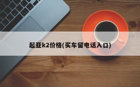 起亚k2价格(买车留电话入口)