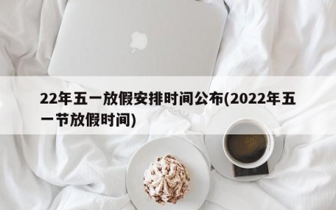 22年五一放假安排时间公布(2022年五一节放假时间)