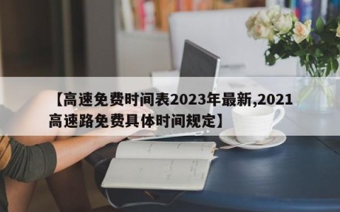 【高速免费时间表2023年最新,2021高速路免费具体时间规定】