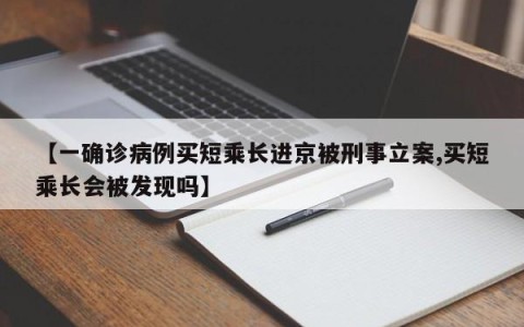 【一确诊病例买短乘长进京被刑事立案,买短乘长会被发现吗】