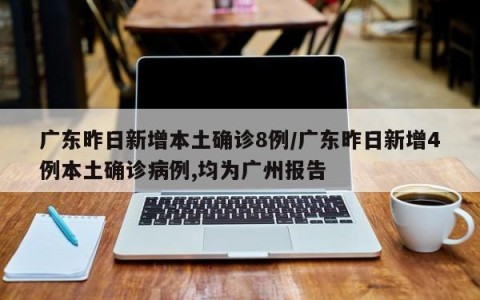 广东昨日新增本土确诊8例/广东昨日新增4例本土确诊病例,均为广州报告