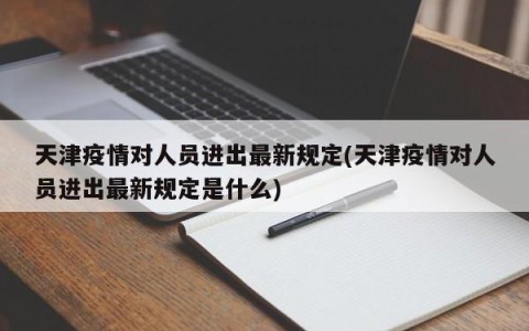 天津疫情对人员进出最新规定(天津疫情对人员进出最新规定是什么)