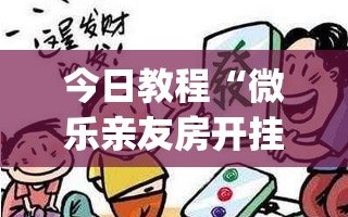 今日教程“微乐亲友房开挂神器”(免费)开挂辅助教学(最新辅助开挂教程)