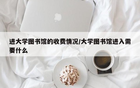 进大学图书馆的收费情况/大学图书馆进入需要什么