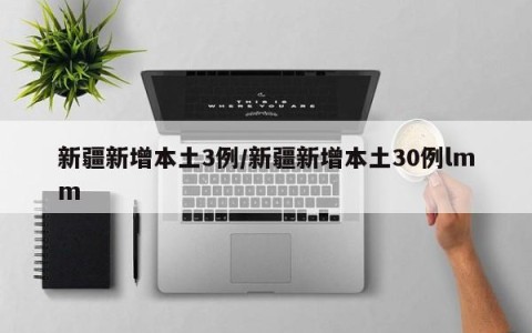 新疆新增本土3例/新疆新增本土30例lmm