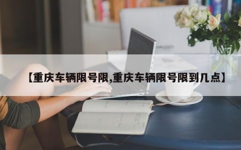 【重庆车辆限号限,重庆车辆限号限到几点】