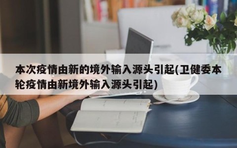 本次疫情由新的境外输入源头引起(卫健委本轮疫情由新境外输入源头引起)