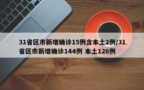 31省区市新增确诊15例含本土2例/31省区市新增确诊144例 本土126例