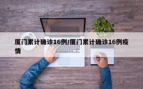 厦门累计确诊16例/厦门累计确诊16例疫情